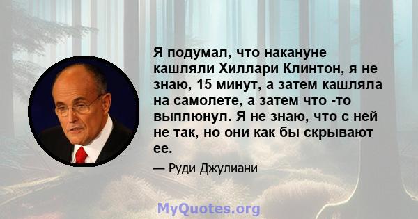 Я подумал, что накануне кашляли Хиллари Клинтон, я не знаю, 15 минут, а затем кашляла на самолете, а затем что -то выплюнул. Я не знаю, что с ней не так, но они как бы скрывают ее.