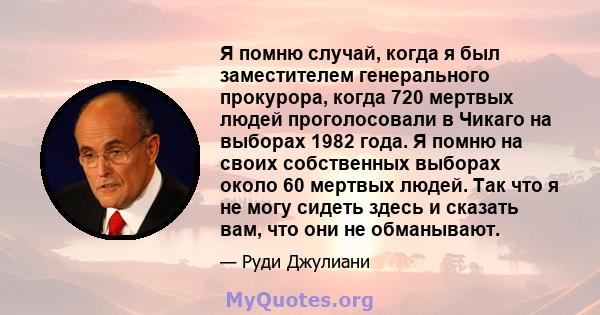 Я помню случай, когда я был заместителем генерального прокурора, когда 720 мертвых людей проголосовали в Чикаго на выборах 1982 года. Я помню на своих собственных выборах около 60 мертвых людей. Так что я не могу сидеть 