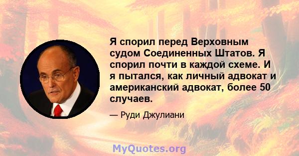 Я спорил перед Верховным судом Соединенных Штатов. Я спорил почти в каждой схеме. И я пытался, как личный адвокат и американский адвокат, более 50 случаев.