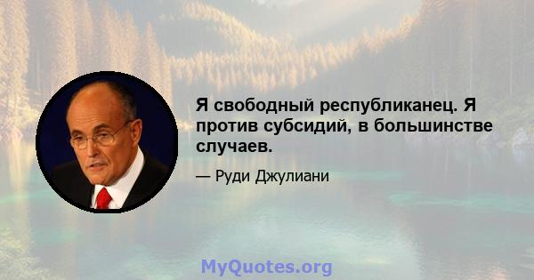 Я свободный республиканец. Я против субсидий, в большинстве случаев.