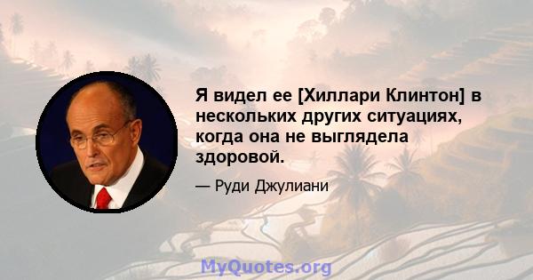 Я видел ее [Хиллари Клинтон] в нескольких других ситуациях, когда она не выглядела здоровой.