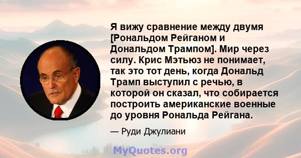 Я вижу сравнение между двумя [Рональдом Рейганом и Дональдом Трампом]. Мир через силу. Крис Мэтьюз не понимает, так это тот день, когда Дональд Трамп выступил с речью, в которой он сказал, что собирается построить