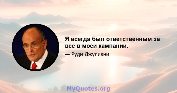 Я всегда был ответственным за все в моей кампании.