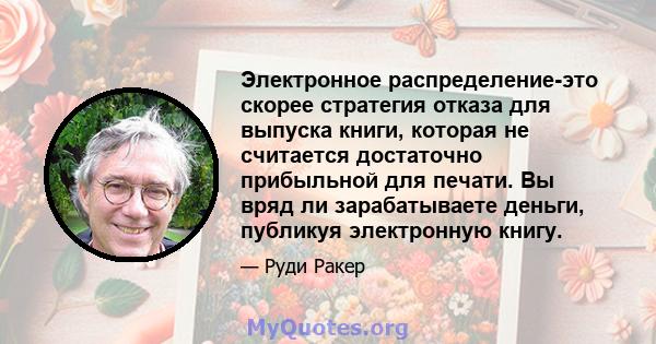 Электронное распределение-это скорее стратегия отказа для выпуска книги, которая не считается достаточно прибыльной для печати. Вы вряд ли зарабатываете деньги, публикуя электронную книгу.