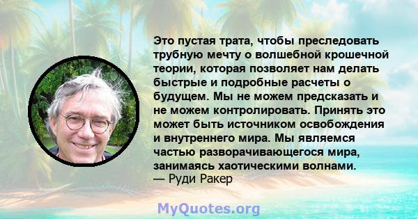 Это пустая трата, чтобы преследовать трубную мечту о волшебной крошечной теории, которая позволяет нам делать быстрые и подробные расчеты о будущем. Мы не можем предсказать и не можем контролировать. Принять это может