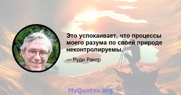 Это успокаивает, что процессы моего разума по своей природе неконтролируемы.