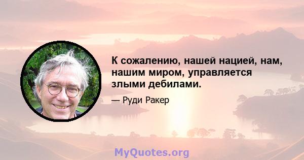 К сожалению, нашей нацией, нам, нашим миром, управляется злыми дебилами.