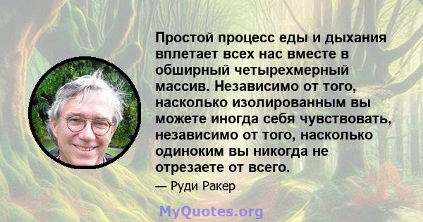 Простой процесс еды и дыхания вплетает всех нас вместе в обширный четырехмерный массив. Независимо от того, насколько изолированным вы можете иногда себя чувствовать, независимо от того, насколько одиноким вы никогда не 