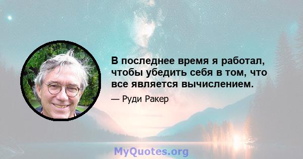 В последнее время я работал, чтобы убедить себя в том, что все является вычислением.