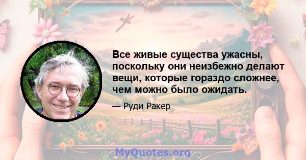 Все живые существа ужасны, поскольку они неизбежно делают вещи, которые гораздо сложнее, чем можно было ожидать.