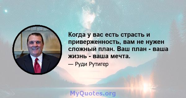 Когда у вас есть страсть и приверженность, вам не нужен сложный план. Ваш план - ваша жизнь - ваша мечта.