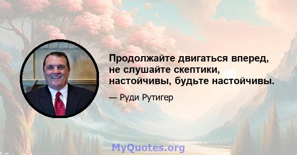 Продолжайте двигаться вперед, не слушайте скептики, настойчивы, будьте настойчивы.