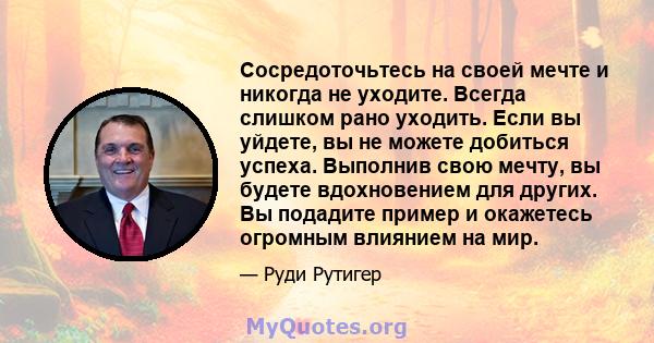 Сосредоточьтесь на своей мечте и никогда не уходите. Всегда слишком рано уходить. Если вы уйдете, вы не можете добиться успеха. Выполнив свою мечту, вы будете вдохновением для других. Вы подадите пример и окажетесь