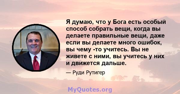 Я думаю, что у Бога есть особый способ собрать вещи, когда вы делаете правильные вещи, даже если вы делаете много ошибок, вы чему -то учитесь. Вы не живете с ними, вы учитесь у них и движется дальше.