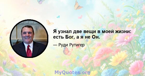 Я узнал две вещи в моей жизни: есть Бог, а я не Он.