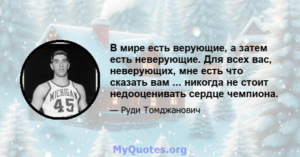 В мире есть верующие, а затем есть неверующие. Для всех вас, неверующих, мне есть что сказать вам ... никогда не стоит недооценивать сердце чемпиона.