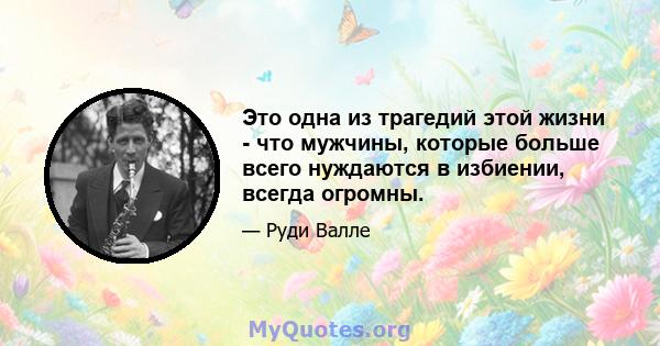 Это одна из трагедий этой жизни - что мужчины, которые больше всего нуждаются в избиении, всегда огромны.