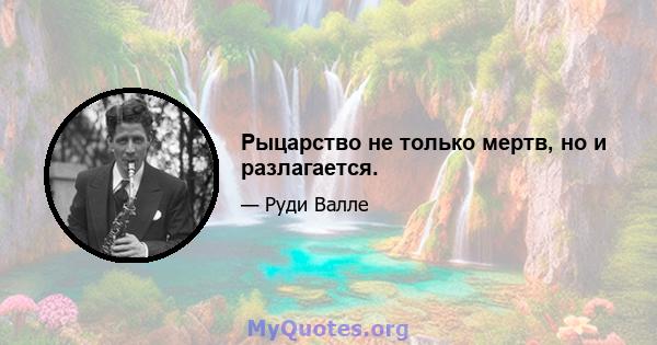 Рыцарство не только мертв, но и разлагается.