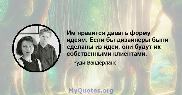 Им нравится давать форму идеям. Если бы дизайнеры были сделаны из идей, они будут их собственными клиентами.