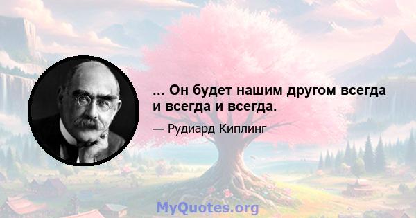 ... Он будет нашим другом всегда и всегда и всегда.