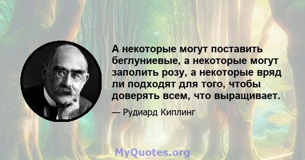 А некоторые могут поставить беглуниевые, а некоторые могут заполить розу, а некоторые вряд ли подходят для того, чтобы доверять всем, что выращивает.