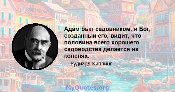 Адам был садовником, и Бог, созданный его, видит, что половина всего хорошего садоводства делается на коленях.