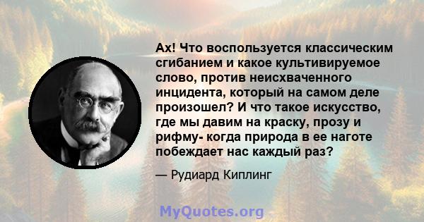 Ах! Что воспользуется классическим сгибанием и какое культивируемое слово, против неисхваченного инцидента, который на самом деле произошел? И что такое искусство, где мы давим на краску, прозу и рифму- когда природа в