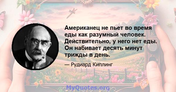 Американец не пьет во время еды как разумный человек. Действительно, у него нет еды. Он набивает десять минут трижды в день.