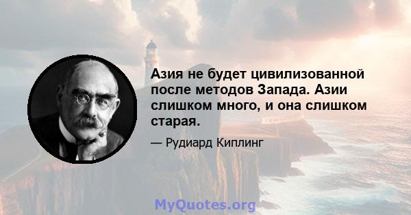 Азия не будет цивилизованной после методов Запада. Азии слишком много, и она слишком старая.