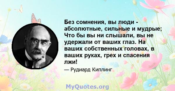 Без сомнения, вы люди - абсолютные, сильные и мудрые; Что бы вы ни слышали, вы не удержали от ваших глаз. На ваших собственных головах, в ваших руках, грех и спасения лжи!