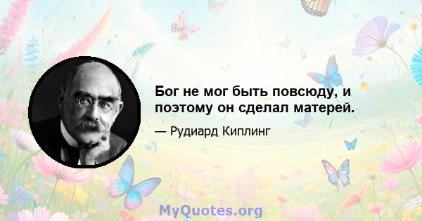 Бог не мог быть повсюду, и поэтому он сделал матерей.