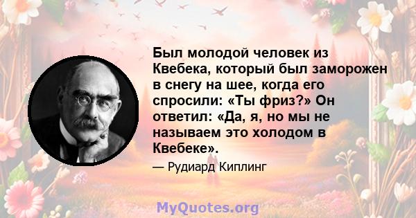 Был молодой человек из Квебека, который был заморожен в снегу на шее, когда его спросили: «Ты фриз?» Он ответил: «Да, я, но мы не называем это холодом в Квебеке».