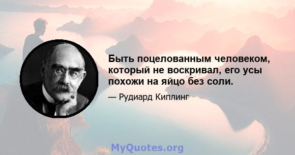 Быть поцелованным человеком, который не воскривал, его усы похожи на яйцо без соли.