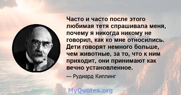 Часто и часто после этого любимая тетя спрашивала меня, почему я никогда никому не говорил, как ко мне относились. Дети говорят немного больше, чем животные, за то, что к ним приходит, они принимают как вечно