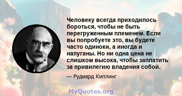 Человеку всегда приходилось бороться, чтобы не быть перегруженным племенем. Если вы попробуете это, вы будете часто одиноки, а иногда и напуганы. Но ни одна цена не слишком высока, чтобы заплатить за привилегию владения 