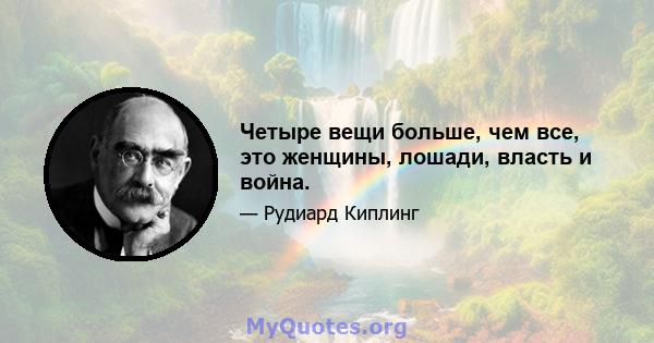 Четыре вещи больше, чем все, это женщины, лошади, власть и война.