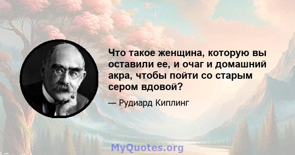 Что такое женщина, которую вы оставили ее, и очаг и домашний акра, чтобы пойти со старым сером вдовой?