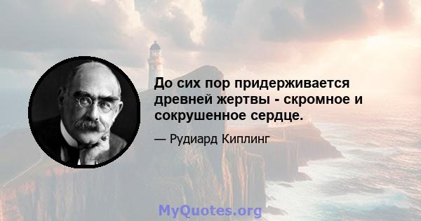 До сих пор придерживается древней жертвы - скромное и сокрушенное сердце.