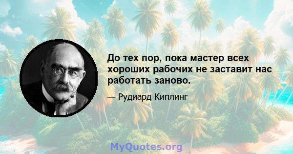 До тех пор, пока мастер всех хороших рабочих не заставит нас работать заново.