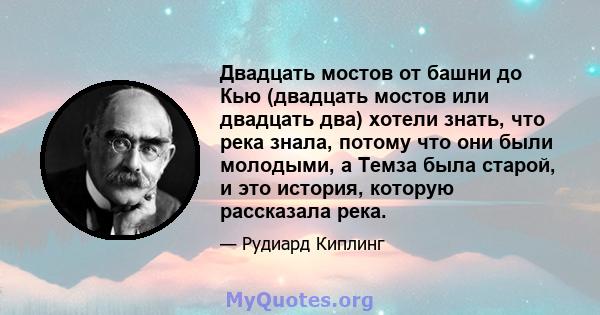 Двадцать мостов от башни до Кью (двадцать мостов или двадцать два) хотели знать, что река знала, потому что они были молодыми, а Темза была старой, и это история, которую рассказала река.