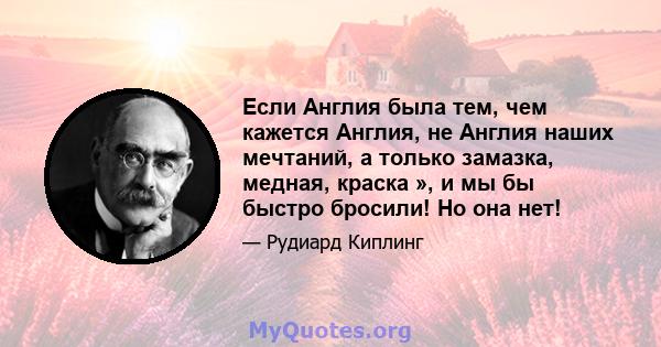 Если Англия была тем, чем кажется Англия, не Англия наших мечтаний, а только замазка, медная, краска », и мы бы быстро бросили! Но она нет!