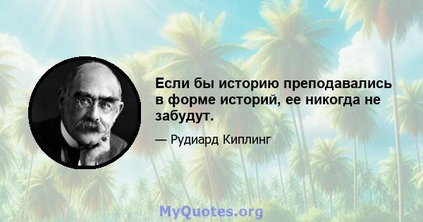 Если бы историю преподавались в форме историй, ее никогда не забудут.