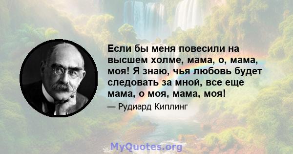 Если бы меня повесили на высшем холме, мама, о, мама, моя! Я знаю, чья любовь будет следовать за мной, все еще мама, о моя, мама, моя!