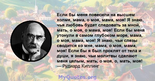 Если бы меня повесили на высшем холме, мама, о моя, мама, моя! Я знаю, чья любовь будет следовать за мной, мать, о моя, о мама, моя! Если бы меня утонули в самом глубоком море, мама, о моя, мама, моя! Я знаю, чьи слезы