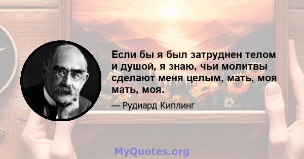 Если бы я был затруднен телом и душой, я знаю, чьи молитвы сделают меня целым, мать, моя мать, моя.