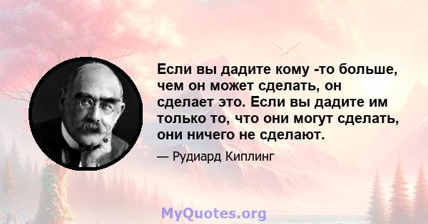 Если вы дадите кому -то больше, чем он может сделать, он сделает это. Если вы дадите им только то, что они могут сделать, они ничего не сделают.