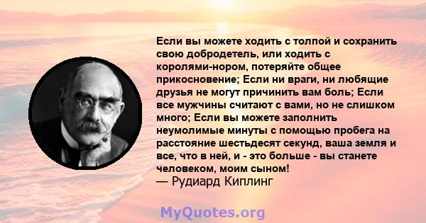 Если вы можете ходить с толпой и сохранить свою добродетель, или ходить с королями-нором, потеряйте общее прикосновение; Если ни враги, ни любящие друзья не могут причинить вам боль; Если все мужчины считают с вами, но