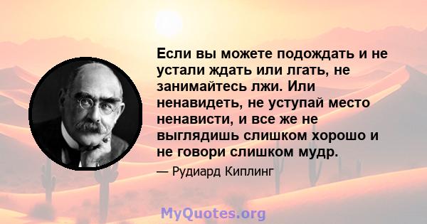 Если вы можете подождать и не устали ждать или лгать, не занимайтесь лжи. Или ненавидеть, не уступай место ненависти, и все же не выглядишь слишком хорошо и не говори слишком мудр.