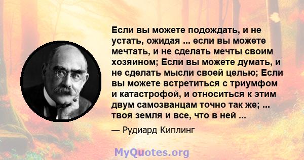 Если вы можете подождать, и не устать, ожидая ... если вы можете мечтать, и не сделать мечты своим хозяином; Если вы можете думать, и не сделать мысли своей целью; Если вы можете встретиться с триумфом и катастрофой, и