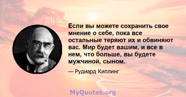 Если вы можете сохранить свое мнение о себе, пока все остальные теряют их и обвиняют вас. Мир будет вашим, и все в нем, что больше, вы будете мужчиной, сыном.